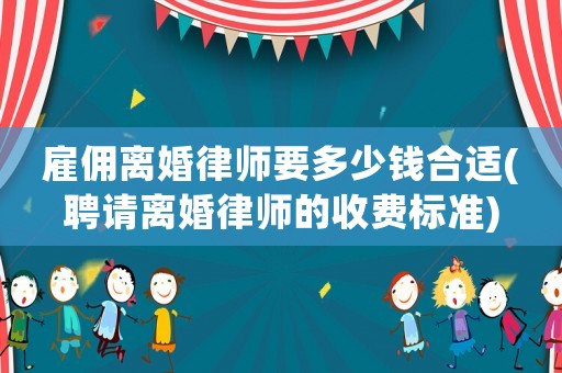 雇傭離婚律師要多少錢合適(聘請離婚律師的收費標準)