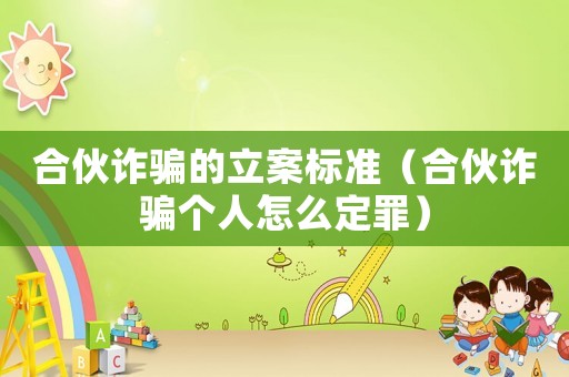 合伙詐騙的立案標準（合伙詐騙個人怎么定罪）