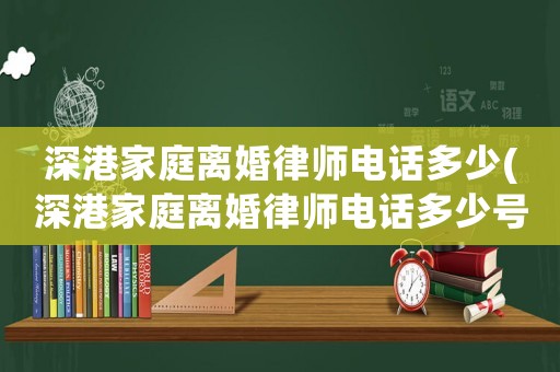 深港家庭離婚律師電話多少(深港家庭離婚律師電話多少號)
