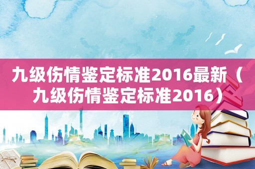 九級傷情鑒定標準2016最新（九級傷情鑒定標準2016）