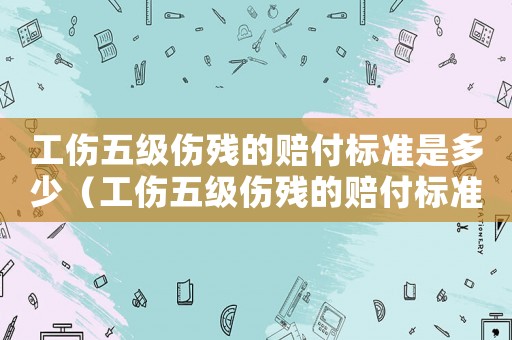 工傷五級傷殘的賠付標準是多少（工傷五級傷殘的賠付標準）