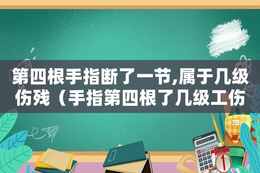 第四根手指斷了一節,屬于幾級傷殘（手指第四根了幾級工傷）