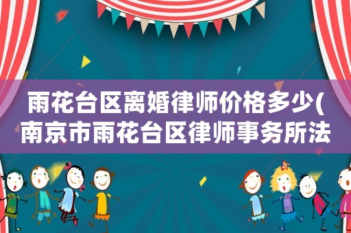 雨花臺區離婚律師價格多少(南京市雨花臺區律師事務所法律咨詢)