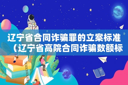 遼寧省合同詐騙罪的立案標準（遼寧省高院合同詐騙數(shù)額標準）