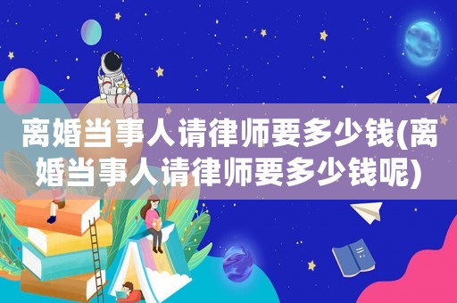 離婚當(dāng)事人請(qǐng)律師要多少錢(qián)(離婚當(dāng)事人請(qǐng)律師要多少錢(qián)呢)