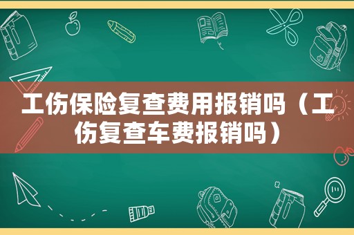 工傷保險復查費用報銷嗎（工傷復查車費報銷嗎）
