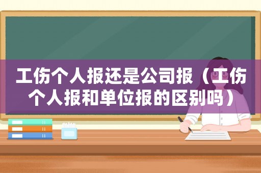 工傷個人報還是公司報（工傷個人報和單位報的區別嗎）