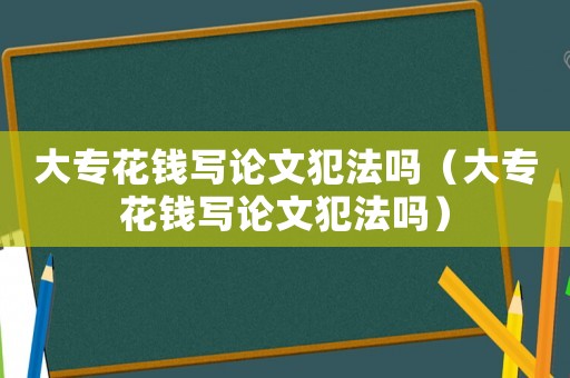 大專花錢寫論文犯法嗎（大專花錢寫論文犯法嗎）