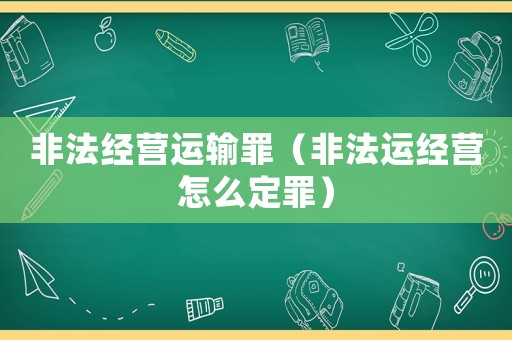非法經營運輸罪（非法運經營怎么定罪）