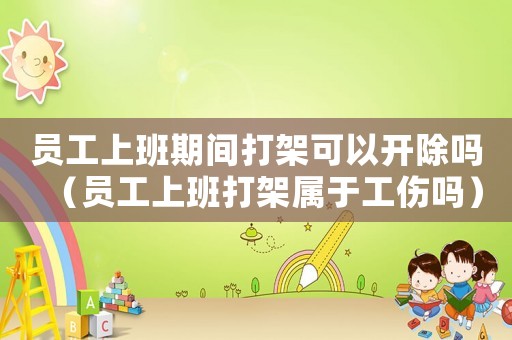 員工上班期間打架可以開除嗎（員工上班打架屬于工傷嗎）