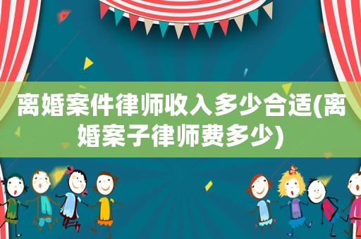 離婚案件律師收入多少合適(離婚案子律師費多少)