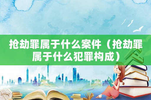 搶劫罪屬于什么案件（搶劫罪屬于什么犯罪構成）