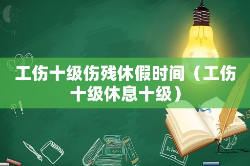 工傷十級傷殘休假時間（工傷十級休息十級）