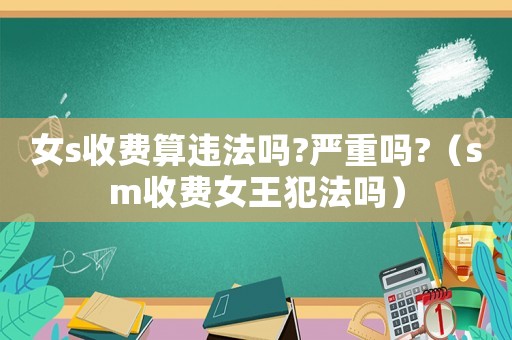 女s收費算違法嗎?嚴重嗎?（sm收費女王犯法嗎）