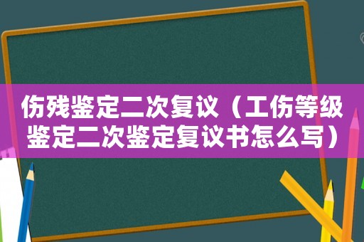 傷殘鑒定二次復(fù)議（工傷等級(jí)鑒定二次鑒定復(fù)議書怎么寫）