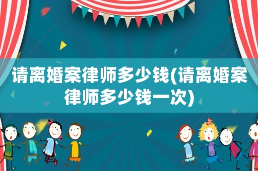 請離婚案律師多少錢(請離婚案律師多少錢一次)