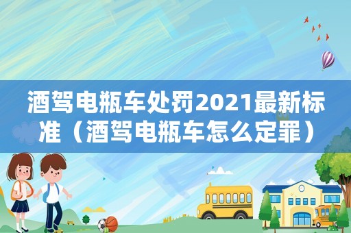 酒駕電瓶車處罰2021最新標準（酒駕電瓶車怎么定罪）
