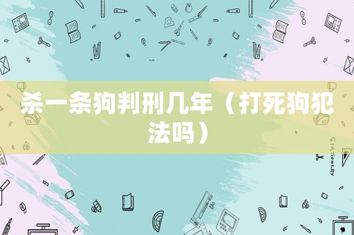 殺一條狗判刑幾年（打死狗犯法嗎）