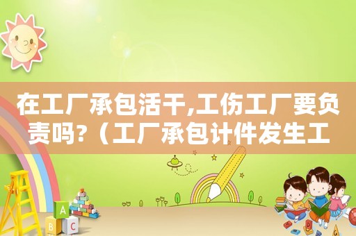 在工廠承包活干,工傷工廠要負責嗎?（工廠承包計件發生工傷這么辦）