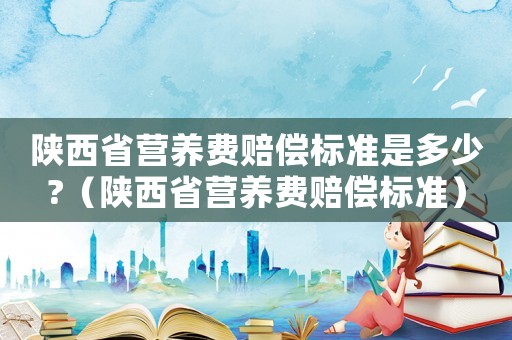 陜西省營養費賠償標準是多少?（陜西省營養費賠償標準）