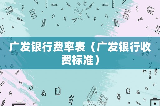 廣發銀行費率表（廣發銀行收費標準）