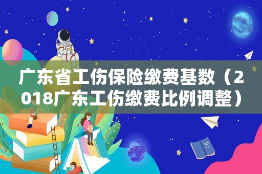 廣東省工傷保險(xiǎn)繳費(fèi)基數(shù)（2018廣東工傷繳費(fèi)比例調(diào)整）