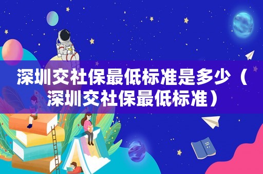 深圳交社保最低標準是多少（深圳交社保最低標準）