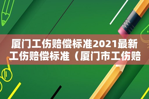 廈門工傷賠償標(biāo)準(zhǔn)2021最新工傷賠償標(biāo)準(zhǔn)（廈門市工傷賠償計(jì)算公式表）
