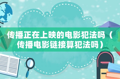 傳播正在上映的電影犯法嗎（傳播電影鏈接算犯法嗎）