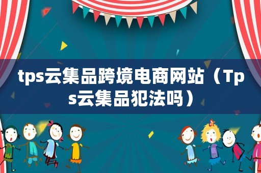 tps云集品跨境電商網站（Tps云集品犯法嗎）