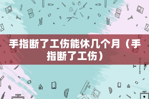 手指斷了工傷能休幾個月（手指斷了工傷）