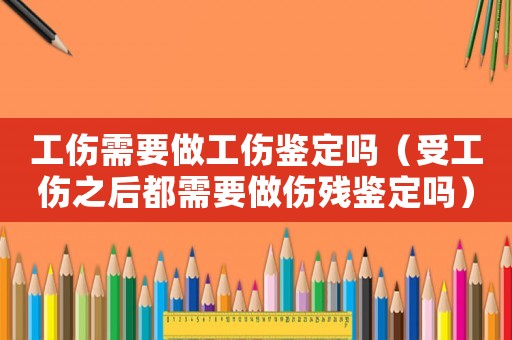 工傷需要做工傷鑒定嗎（受工傷之后都需要做傷殘鑒定嗎）