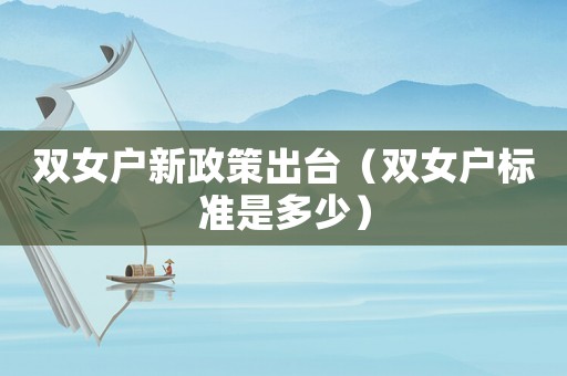 雙女戶新政策出臺（雙女戶標(biāo)準(zhǔn)是多少）