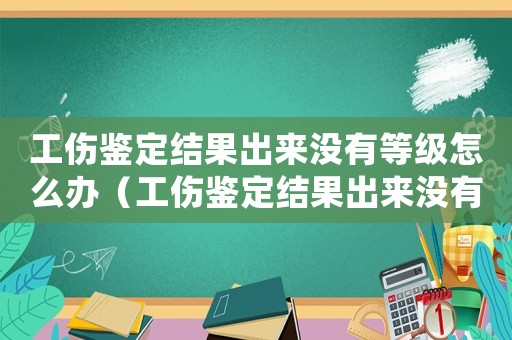 工傷鑒定結(jié)果出來沒有等級怎么辦（工傷鑒定結(jié)果出來沒有等級）