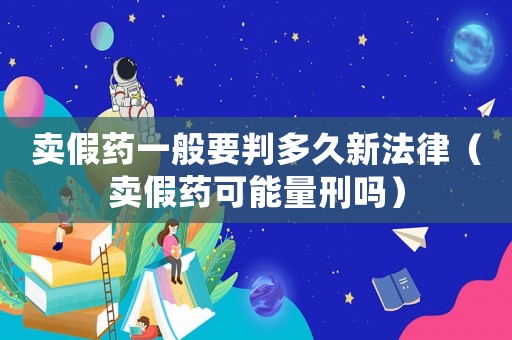 賣假藥一般要判多久新法律（賣假藥可能量刑嗎）