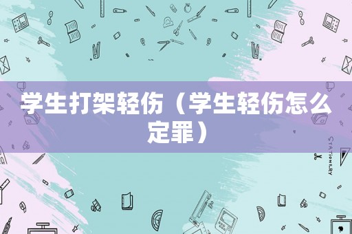 學(xué)生打架輕傷（學(xué)生輕傷怎么定罪）