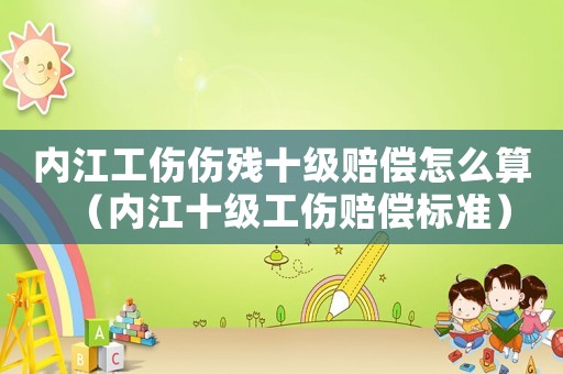 內江工傷傷殘十級賠償怎么算（內江十級工傷賠償標準）