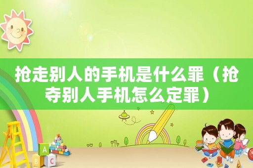 搶走別人的手機是什么罪（搶奪別人手機怎么定罪）
