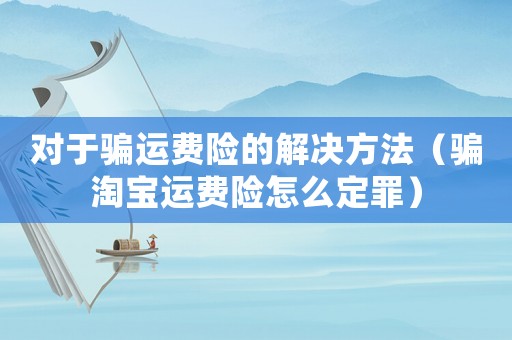 對于騙運費險的解決方法（騙淘寶運費險怎么定罪）