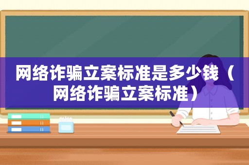 網絡詐騙立案標準是多少錢（網絡詐騙立案標準）