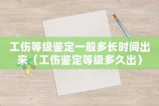 工傷等級鑒定一般多長時間出來（工傷鑒定等級多久出）