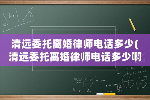 清遠委托離婚律師電話多少(清遠委托離婚律師電話多少啊)