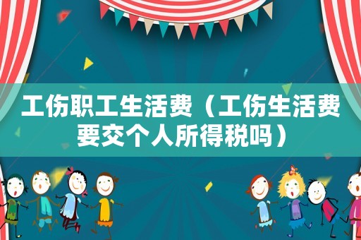 工傷職工生活費（工傷生活費要交個人所得稅嗎）