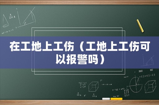 在工地上工傷（工地上工傷可以報警嗎）
