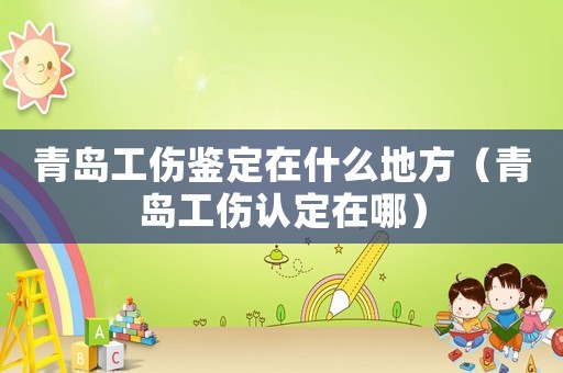 青島工傷鑒定在什么地方（青島工傷認(rèn)定在哪）