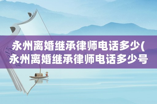 永州離婚繼承律師電話多少(永州離婚繼承律師電話多少號)