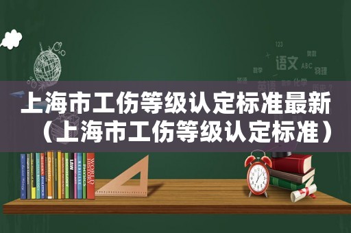 上海市工傷等級認定標準最新（上海市工傷等級認定標準）