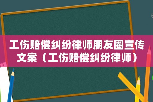 工傷賠償糾紛律師朋友圈宣傳文案（工傷賠償糾紛律師）