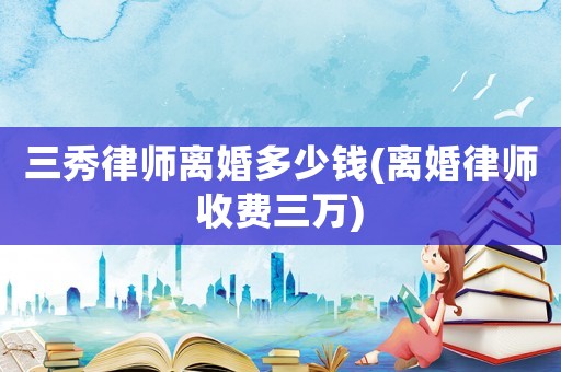 三秀律師離婚多少錢(離婚律師收費三萬)