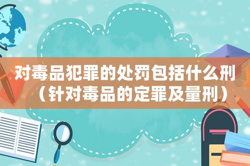 對毒品犯罪的處罰包括什么刑（針對毒品的定罪及量刑）